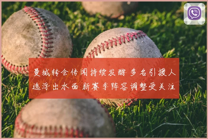 曼城转会传闻持续发酵 多名引援人选浮出水面 新赛季阵容调整受关注