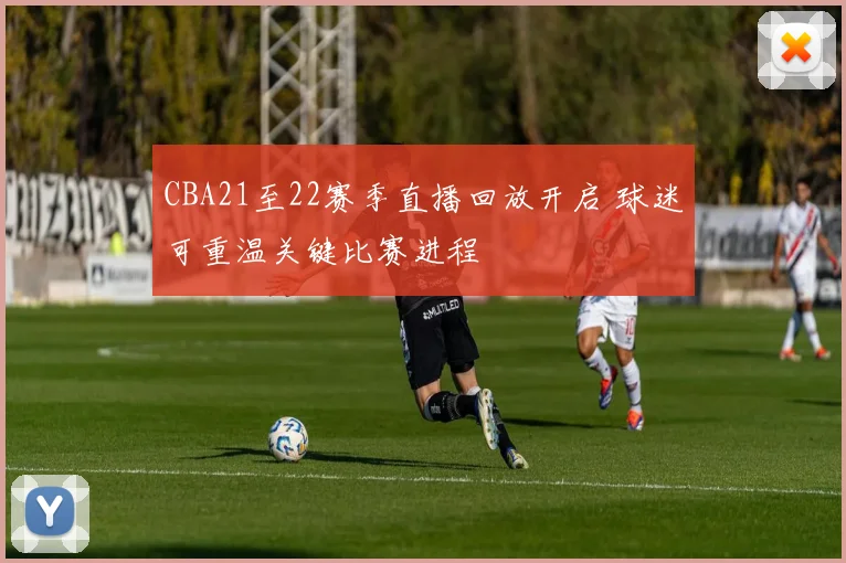 CBA21至22赛季直播回放开启 球迷可重温关键比赛进程