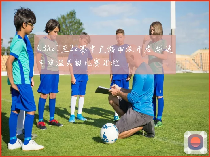 CBA21至22赛季直播回放开启 球迷可重温关键比赛进程