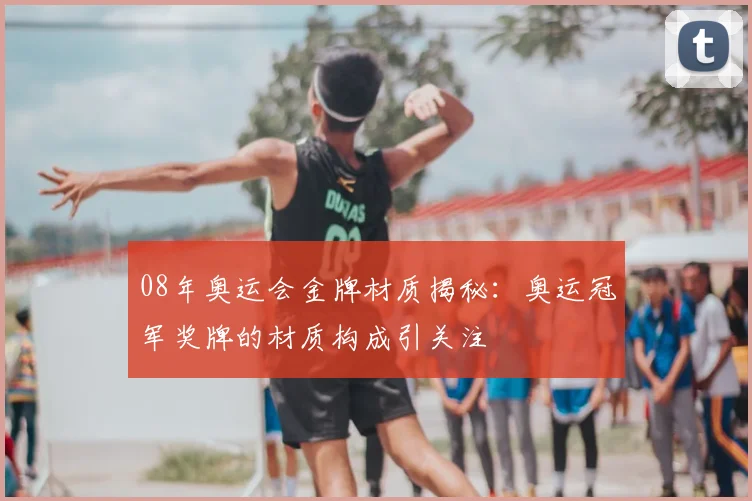 08年奥运会金牌材质揭秘：奥运冠军奖牌的材质构成引关注