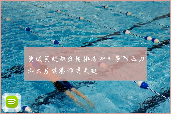 曼城英超积分榜排名回升争冠压力加大后续赛程更关键