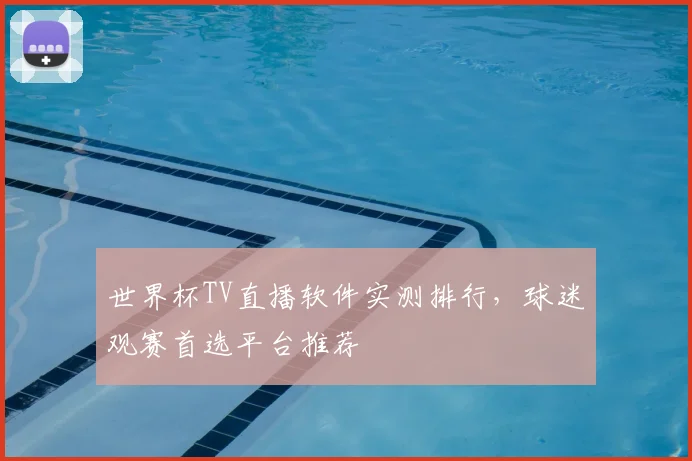 世界杯TV直播软件实测排行，球迷观赛首选平台推荐