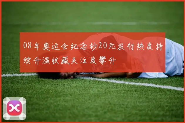 08年奥运会纪念钞20元发行热度持续升温收藏关注度攀升