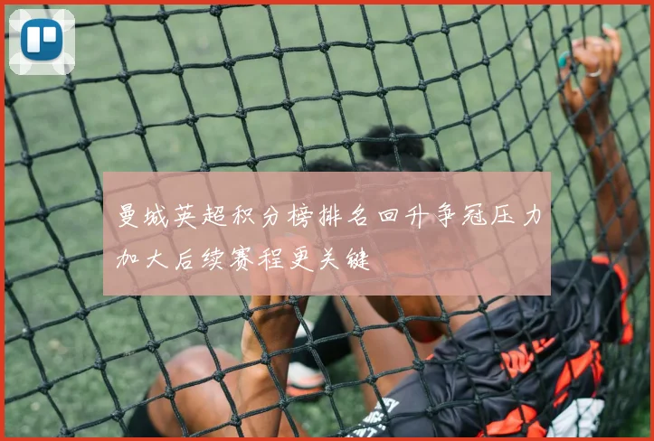 曼城英超积分榜排名回升争冠压力加大后续赛程更关键