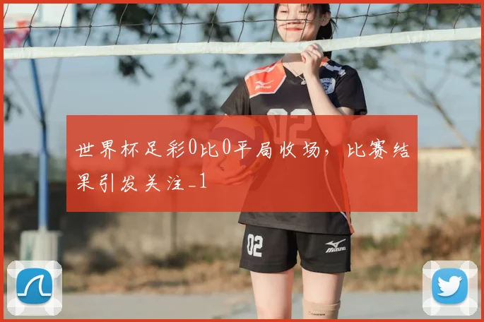 世界杯足彩0比0平局收场,比赛结果引发关注_1